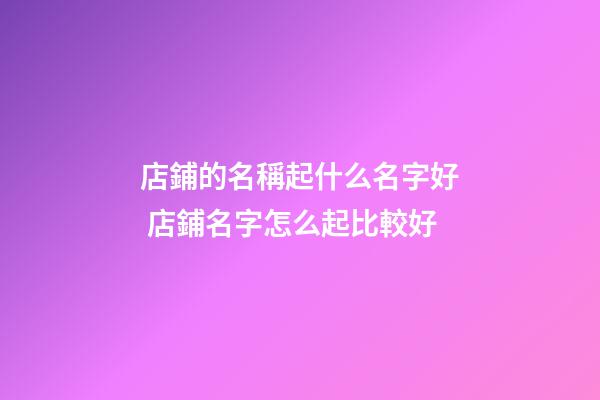 店鋪的名稱起什么名字好 店鋪名字怎么起比較好-第1張-店鋪起名-玄機派